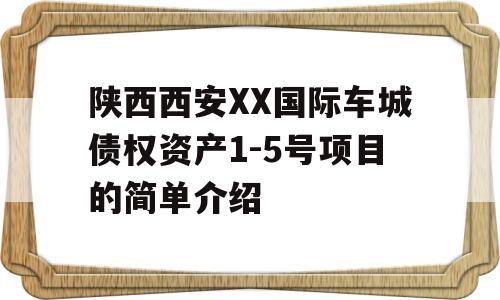 陕西西安XX国际车城债权资产1-5号项目的简单介绍