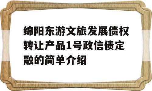 绵阳东游文旅发展债权转让产品1号政信债定融的简单介绍