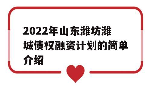 2022年山东潍坊潍城债权融资计划的简单介绍