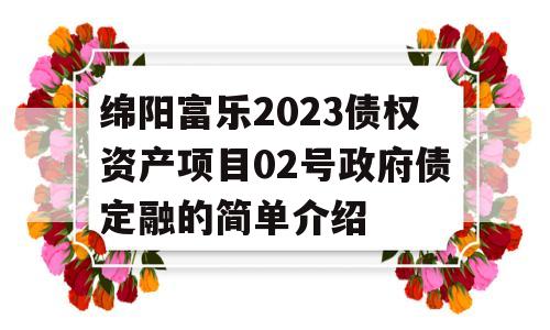 绵阳富乐2023债权资产项目02号政府债定融的简单介绍