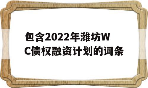 包含2022年潍坊WC债权融资计划的词条