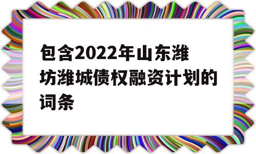 包含2022年山东潍坊潍城债权融资计划的词条