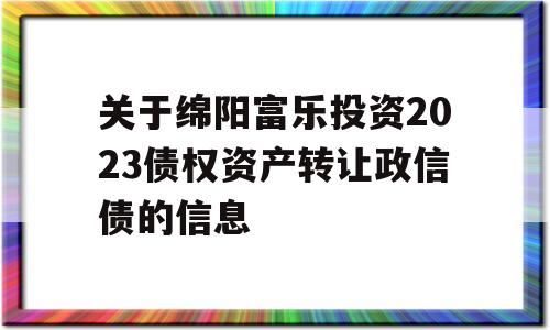 关于绵阳富乐投资2023债权资产转让政信债的信息