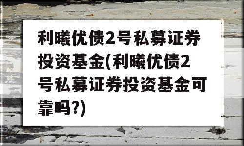 利曦优债2号私募证券投资基金(利曦优债2号私募证券投资基金可靠吗?)