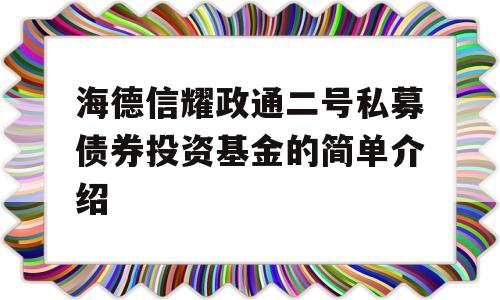 海德信耀政通二号私募债券投资基金的简单介绍