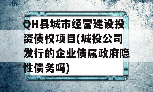 QH县城市经营建设投资债权项目(城投公司发行的企业债属政府隐性债务吗)