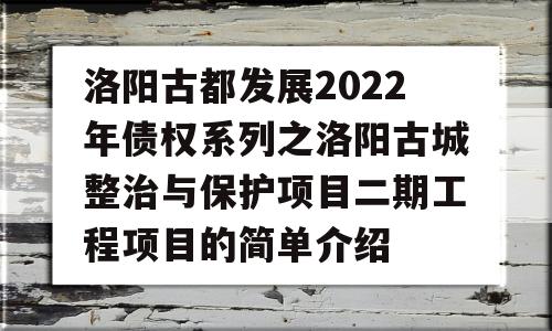 洛阳古都发展2022年债权系列之洛阳古城整治与保护项目二期工程项目的简单介绍