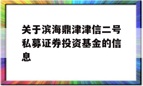 关于滨海鼎津津信二号私募证券投资基金的信息