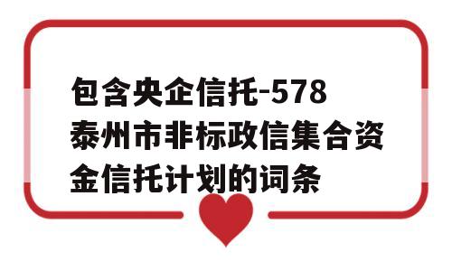 包含央企信托-578泰州市非标政信集合资金信托计划的词条