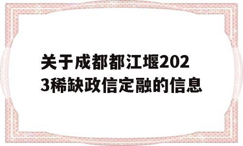 关于成都都江堰2023稀缺政信定融的信息