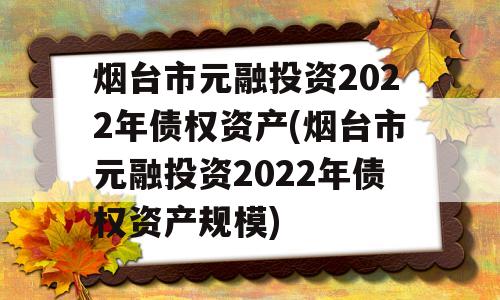 烟台市元融投资2022年债权资产(烟台市元融投资2022年债权资产规模)