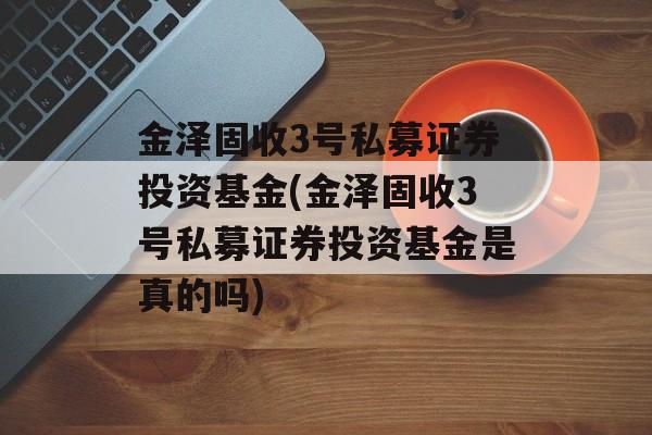 金泽固收3号私募证券投资基金(金泽固收3号私募证券投资基金是真的吗)