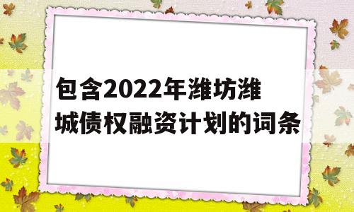 包含2022年潍坊潍城债权融资计划的词条