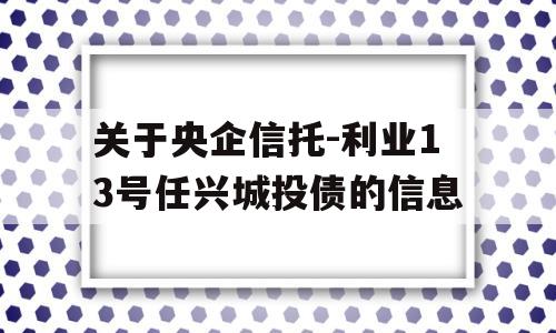 关于央企信托-利业13号任兴城投债的信息