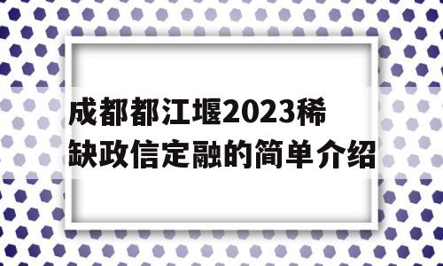 成都都江堰2023稀缺政信定融的简单介绍