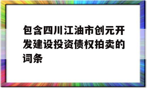 包含四川江油市创元开发建设投资债权拍卖的词条