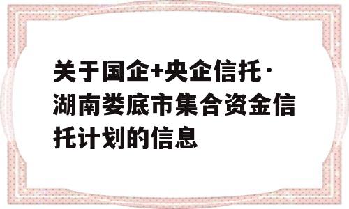 关于国企+央企信托·湖南娄底市集合资金信托计划的信息