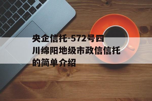 央企信托-572号四川绵阳地级市政信信托的简单介绍