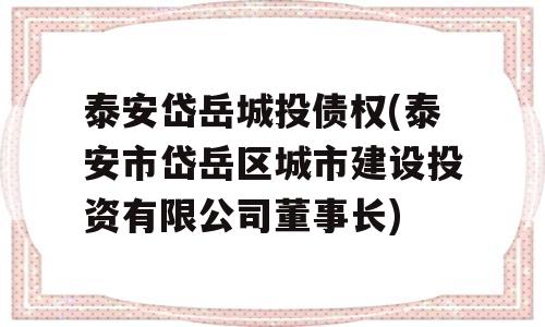 泰安岱岳城投债权(泰安市岱岳区城市建设投资有限公司董事长)