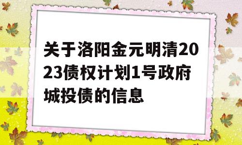 关于洛阳金元明清2023债权计划1号政府城投债的信息