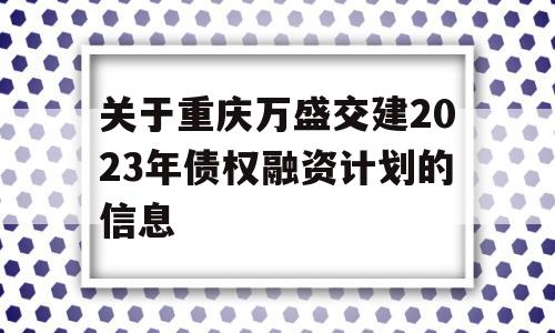 关于重庆万盛交建2023年债权融资计划的信息