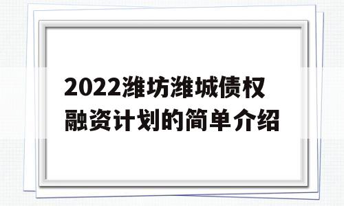 2022潍坊潍城债权融资计划的简单介绍