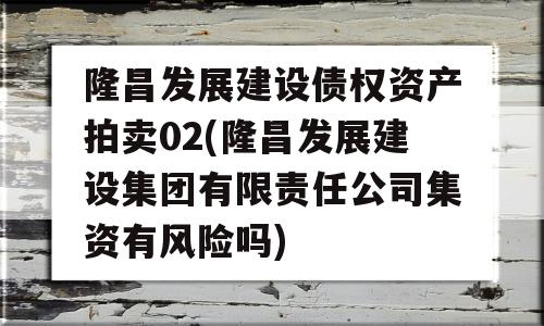 隆昌发展建设债权资产拍卖02(隆昌发展建设集团有限责任公司集资有风险吗)