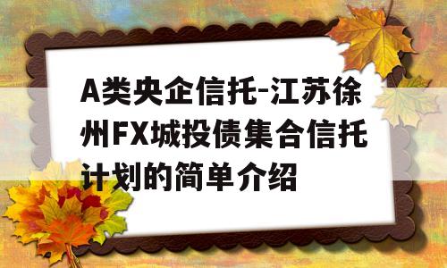 A类央企信托-江苏徐州FX城投债集合信托计划的简单介绍