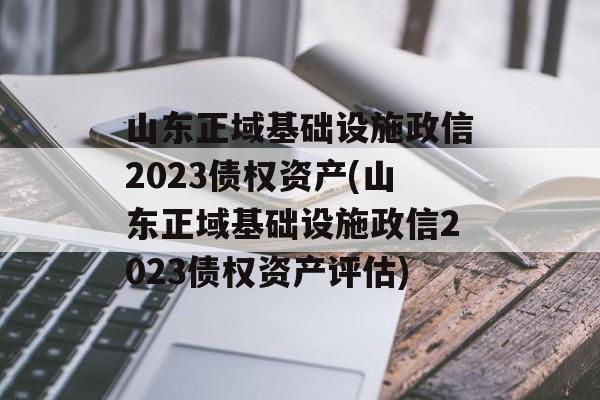 山东正域基础设施政信2023债权资产(山东正域基础设施政信2023债权资产评估)