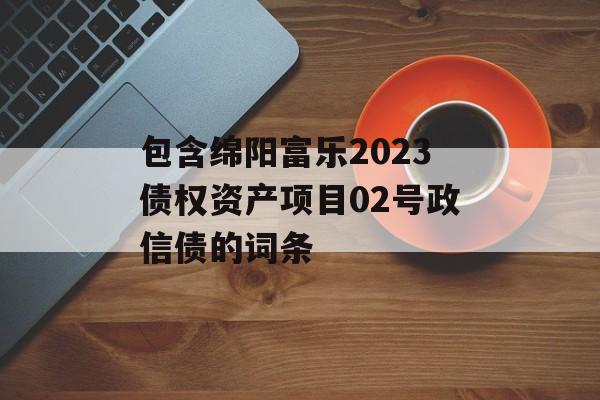 包含绵阳富乐2023债权资产项目02号政信债的词条