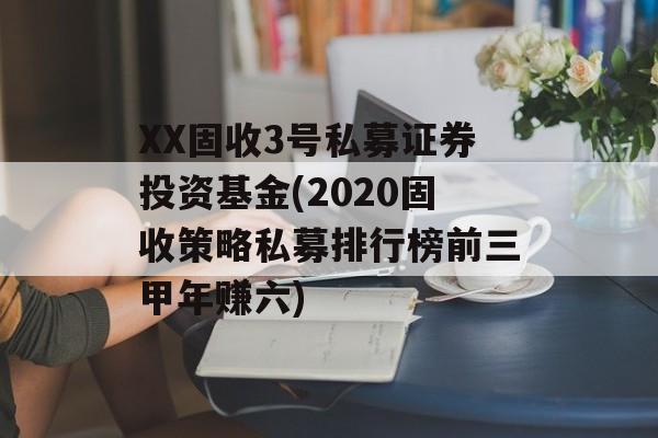 XX固收3号私募证券投资基金(2020固收策略私募排行榜前三甲年赚六)