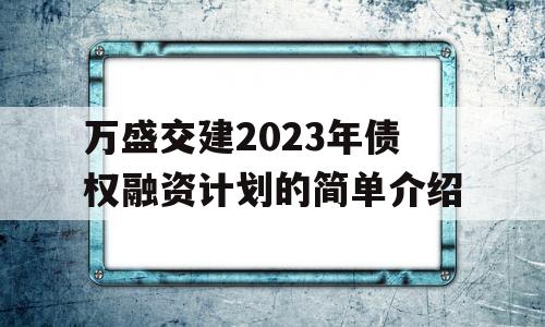 万盛交建2023年债权融资计划的简单介绍