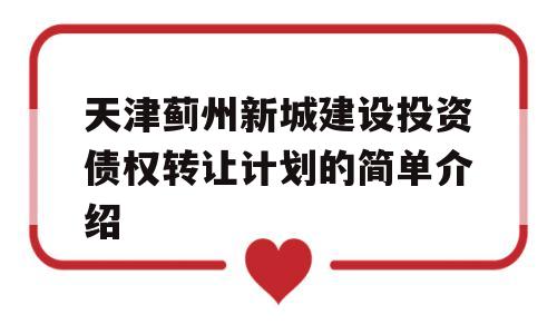 天津蓟州新城建设投资债权转让计划的简单介绍