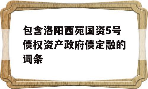 包含洛阳西苑国资5号债权资产政府债定融的词条