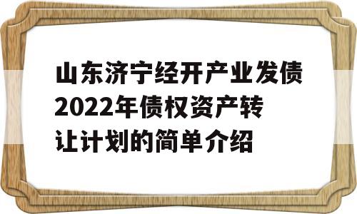 山东济宁经开产业发债2022年债权资产转让计划的简单介绍