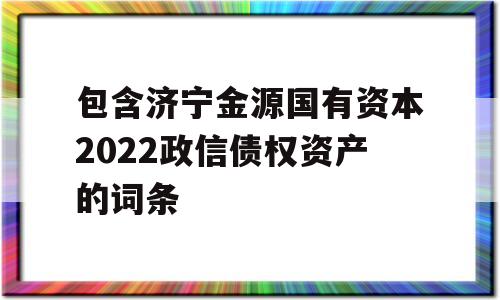 包含济宁金源国有资本2022政信债权资产的词条