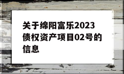 关于绵阳富乐2023债权资产项目02号的信息