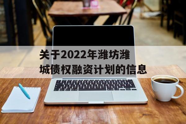 关于2022年潍坊潍城债权融资计划的信息