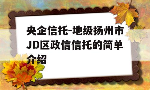 央企信托-地级扬州市JD区政信信托的简单介绍