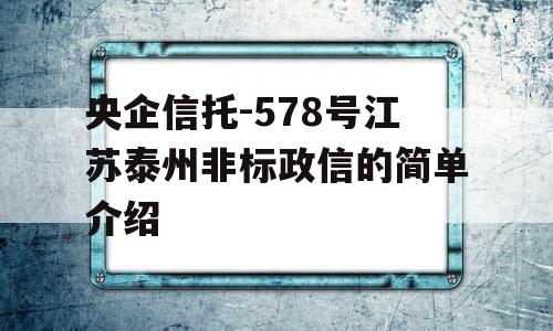 央企信托-578号江苏泰州非标政信的简单介绍