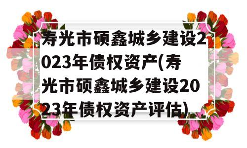 寿光市硕鑫城乡建设2023年债权资产(寿光市硕鑫城乡建设2023年债权资产评估)