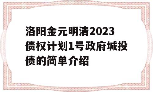 洛阳金元明清2023债权计划1号政府城投债的简单介绍