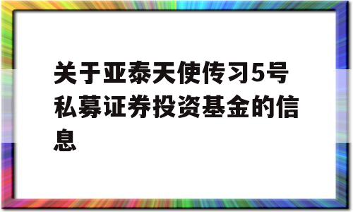 关于亚泰天使传习5号私募证券投资基金的信息