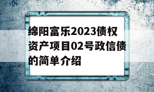 绵阳富乐2023债权资产项目02号政信债的简单介绍