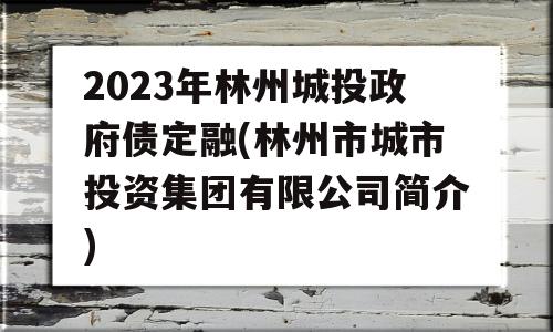 2023年林州城投政府债定融(林州市城市投资集团有限公司简介)