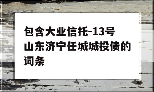 包含大业信托-13号山东济宁任城城投债的词条