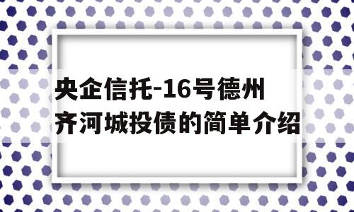 央企信托-16号德州齐河城投债的简单介绍