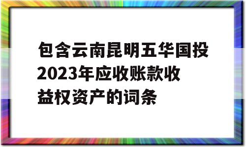 包含云南昆明五华国投2023年应收账款收益权资产的词条