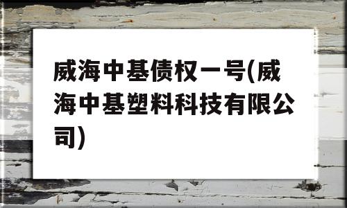 威海中基债权一号(威海中基塑料科技有限公司)