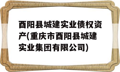 酉阳县城建实业债权资产(重庆市酉阳县城建实业集团有限公司)